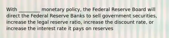 With _________ <a href='https://www.questionai.com/knowledge/kEE0G7Llsx-monetary-policy' class='anchor-knowledge'>monetary policy</a>, the Federal Reserve Board will direct the Federal Reserve Banks to sell government securities, increase the legal reserve ratio, increase the discount rate, or increase the interest rate it pays on reserves