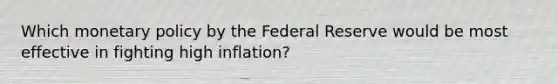 Which monetary policy by the Federal Reserve would be most effective in fighting high inflation?