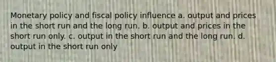 Monetary policy and fiscal policy influence a. output and prices in the short run and the long run. b. output and prices in the short run only. c. output in the short run and the long run. d. output in the short run only