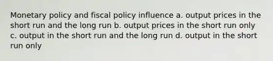 Monetary policy and fiscal policy influence a. output prices in the short run and the long run b. output prices in the short run only c. output in the short run and the long run d. output in the short run only