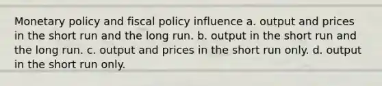 Monetary policy and fiscal policy influence a. output and prices in the short run and the long run. b. output in the short run and the long run. c. output and prices in the short run only. d. output in the short run only.