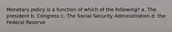 Monetary policy is a function of which of the following? a. The president b. Congress c. The Social Security Administration d. the Federal Reserve