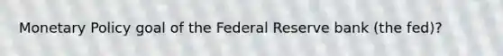 <a href='https://www.questionai.com/knowledge/kEE0G7Llsx-monetary-policy' class='anchor-knowledge'>monetary policy</a> goal of the Federal Reserve bank (the fed)?