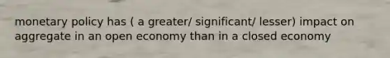 monetary policy has ( a greater/ significant/ lesser) impact on aggregate in an open economy than in a closed economy