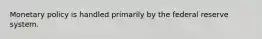 Monetary policy is handled primarily by the federal reserve system.