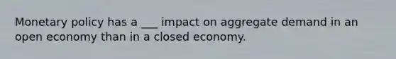 Monetary policy has a ___ impact on aggregate demand in an open economy than in a closed economy.