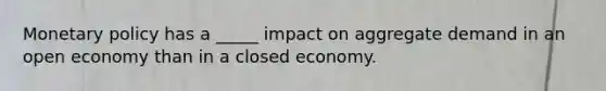 Monetary policy has a _____ impact on aggregate demand in an open economy than in a closed economy.