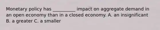 Monetary policy has __________ impact on aggregate demand in an open economy than in a closed economy. A. an insignificant B. a greater C. a smaller