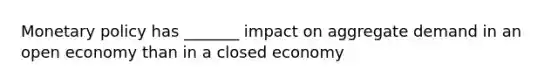 Monetary policy has _______ impact on aggregate demand in an open economy than in a closed economy