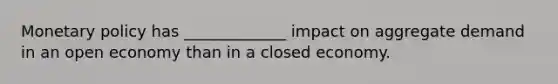 Monetary policy has _____________ impact on aggregate demand in an open economy than in a closed economy.