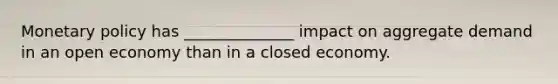 <a href='https://www.questionai.com/knowledge/kEE0G7Llsx-monetary-policy' class='anchor-knowledge'>monetary policy</a> has ______________ impact on aggregate demand in an open economy than in a closed economy.