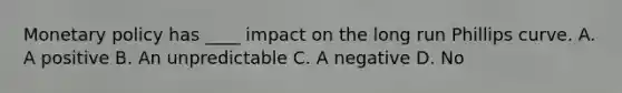 Monetary policy has ____ impact on the long run Phillips curve. A. A positive B. An unpredictable C. A negative D. No