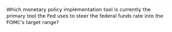 Which monetary policy implementation tool is currently the primary tool the Fed uses to steer the federal funds rate into the FOMC's target range?