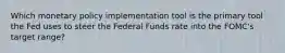 Which monetary policy implementation tool is the primary tool the Fed uses to steer the Federal Funds rate into the FOMC's target range?