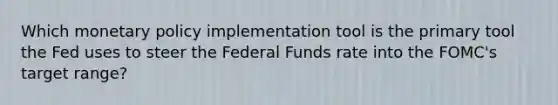 Which monetary policy implementation tool is the primary tool the Fed uses to steer the Federal Funds rate into the FOMC's target range?