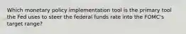 Which monetary policy implementation tool is the primary tool the Fed uses to steer the federal funds rate into the FOMC's target range?