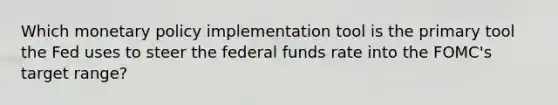 Which monetary policy implementation tool is the primary tool the Fed uses to steer the federal funds rate into the FOMC's target range?