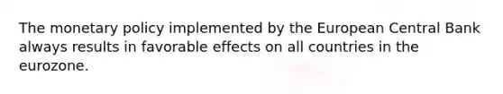 The monetary policy implemented by the European Central Bank always results in favorable effects on all countries in the eurozone.