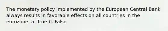 The <a href='https://www.questionai.com/knowledge/kEE0G7Llsx-monetary-policy' class='anchor-knowledge'>monetary policy</a> implemented by the European Central Bank always results in favorable effects on all countries in the eurozone. a. True b. False