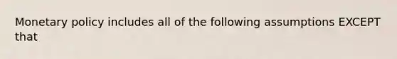 <a href='https://www.questionai.com/knowledge/kEE0G7Llsx-monetary-policy' class='anchor-knowledge'>monetary policy</a> includes all of the following assumptions EXCEPT that