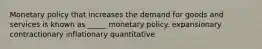 Monetary policy that increases the demand for goods and services is known as _____ monetary policy. expansionary contractionary inflationary quantitative