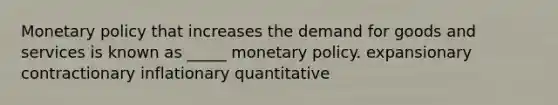 <a href='https://www.questionai.com/knowledge/kEE0G7Llsx-monetary-policy' class='anchor-knowledge'>monetary policy</a> that increases the demand for goods and services is known as _____ monetary policy. expansionary contractionary inflationary quantitative