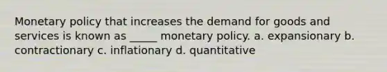 Monetary policy that increases the demand for goods and services is known as _____ monetary policy. a. expansionary b. contractionary c. inflationary d. quantitative