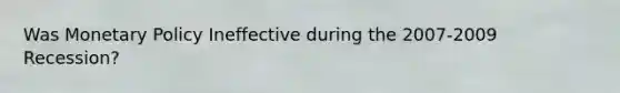 Was Monetary Policy Ineffective during the 2007-2009 Recession?