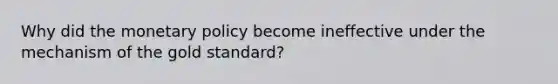 Why did the <a href='https://www.questionai.com/knowledge/kEE0G7Llsx-monetary-policy' class='anchor-knowledge'>monetary policy</a> become ineffective under the mechanism of the gold standard?