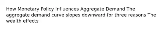 How Monetary Policy Influences Aggregate Demand The aggregate demand curve slopes downward for three reasons The wealth effects