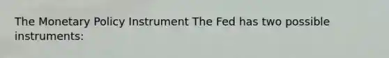 The Monetary Policy Instrument The Fed has two possible instruments: