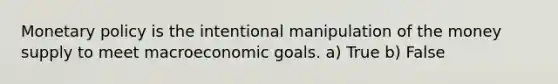 Monetary policy is the intentional manipulation of the money supply to meet macroeconomic goals. a) True b) False