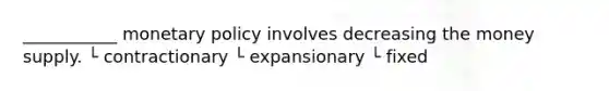 ___________ <a href='https://www.questionai.com/knowledge/kEE0G7Llsx-monetary-policy' class='anchor-knowledge'>monetary policy</a> involves decreasing the money supply. └ contractionary └ expansionary └ fixed