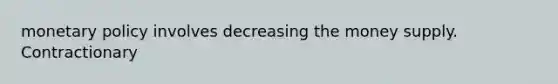 monetary policy involves decreasing the money supply. Contractionary