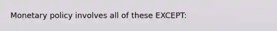 <a href='https://www.questionai.com/knowledge/kEE0G7Llsx-monetary-policy' class='anchor-knowledge'>monetary policy</a> involves all of these EXCEPT: