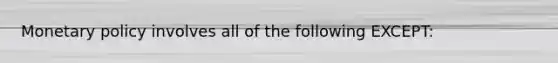 Monetary policy involves all of the following EXCEPT: