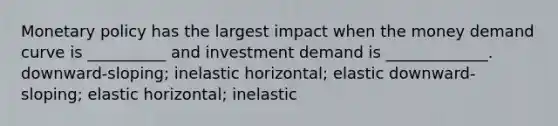 Monetary policy has the largest impact when the money demand curve is __________ and investment demand is _____________. downward-sloping; inelastic horizontal; elastic downward-sloping; elastic horizontal; inelastic