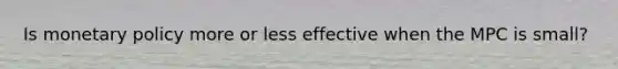 Is <a href='https://www.questionai.com/knowledge/kEE0G7Llsx-monetary-policy' class='anchor-knowledge'>monetary policy</a> more or less effective when the MPC is small?