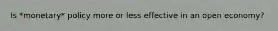 Is *monetary* policy more or less effective in an open economy?