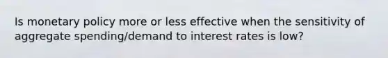 Is monetary policy more or less effective when the sensitivity of aggregate spending/demand to interest rates is low?