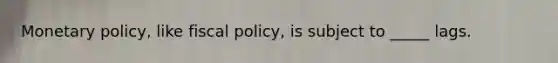 Monetary policy, like fiscal policy, is subject to _____ lags.