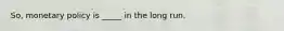 So, monetary policy is _____ in the long run.