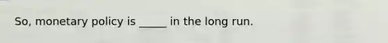 So, <a href='https://www.questionai.com/knowledge/kEE0G7Llsx-monetary-policy' class='anchor-knowledge'>monetary policy</a> is _____ in the long run.