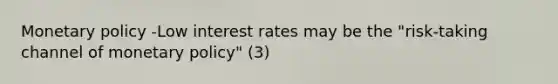 Monetary policy -Low interest rates may be the "risk-taking channel of monetary policy" (3)