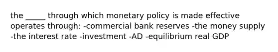 the _____ through which monetary policy is made effective operates through: -commercial bank reserves -the money supply -the interest rate -investment -AD -equilibrium real GDP