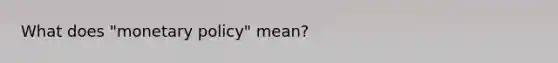 What does "monetary policy" mean?