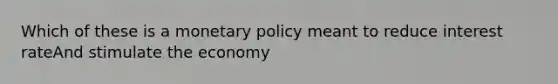 Which of these is a monetary policy meant to reduce interest rateAnd stimulate the economy