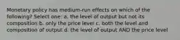 Monetary policy has medium-run effects on which of the following? Select one: a. the level of output but not its composition b. only the price level c. both the level and composition of output d. the level of output AND the price level