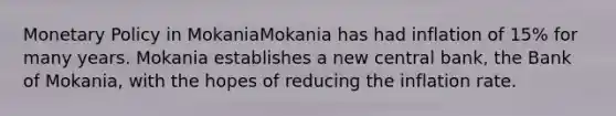 Monetary Policy in MokaniaMokania has had inflation of 15% for many years. Mokania establishes a new central bank, the Bank of Mokania, with the hopes of reducing the inflation rate.