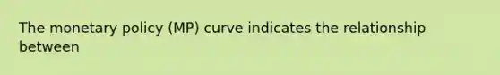 The monetary policy (MP) curve indicates the relationship between